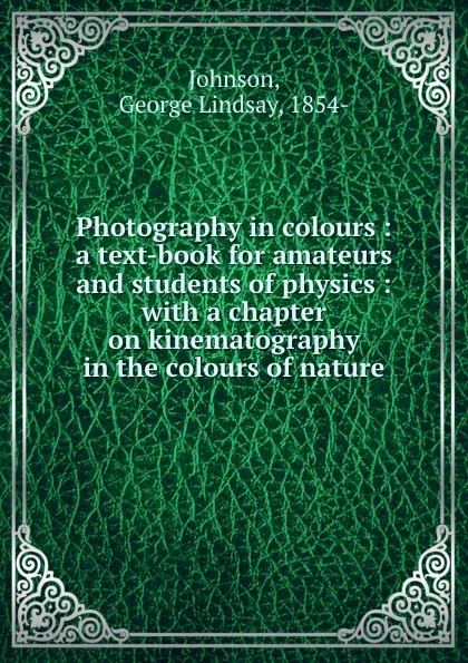 Обложка книги Photography in colours : a text-book for amateurs and students of physics : with a chapter on kinematography in the colours of nature, George Lindsay Johnson