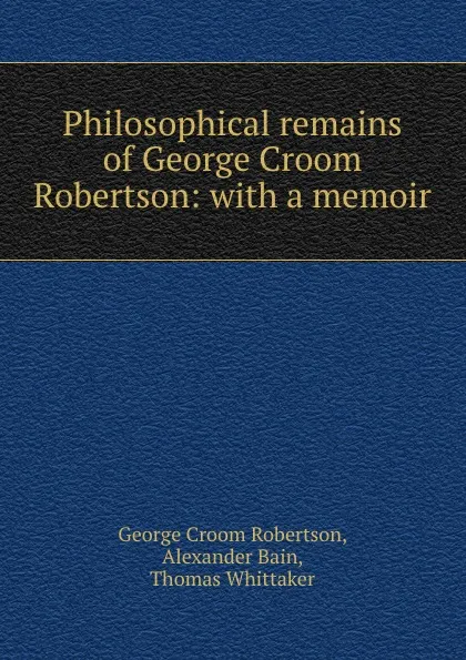 Обложка книги Philosophical remains of George Croom Robertson: with a memoir, George Croom Robertson