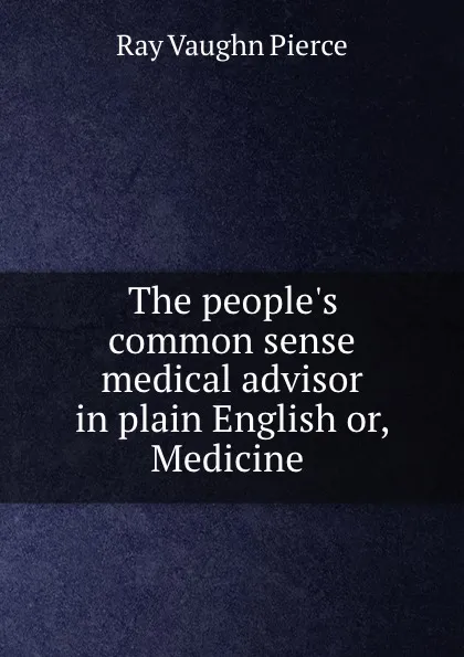 Обложка книги The people.s common sense medical advisor in plain English or, Medicine ., Ray Vaughn Pierce