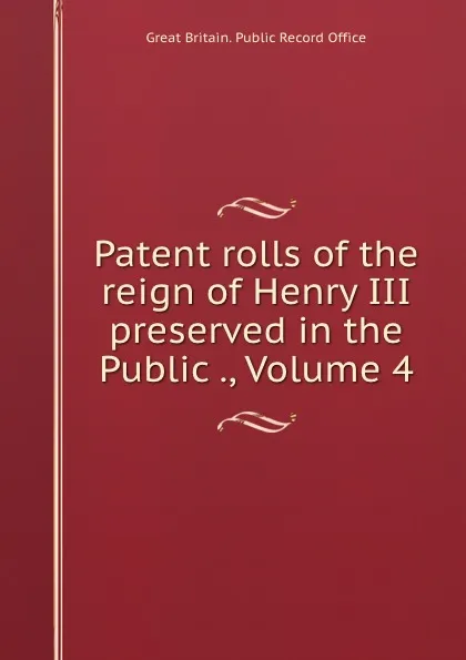 Обложка книги Patent rolls of the reign of Henry III preserved in the Public ., Volume 4, Great Britain. Public Record Office