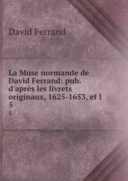 Обложка книги La Muse normande de David Ferrand: pub. d.apres les livrets originaux, 1625-1653, et l . 5, David Ferrand