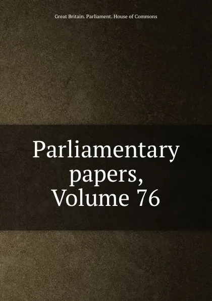 Обложка книги Parliamentary papers, Volume 76, Great Britain. Parliament. House of Commons