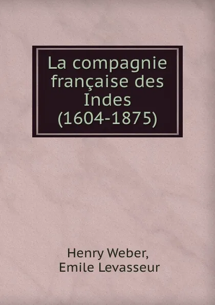 Обложка книги La compagnie francaise des Indes (1604-1875), Henry Weber