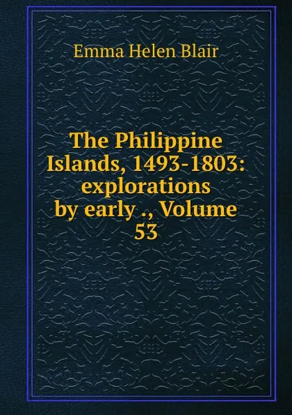 Обложка книги The Philippine Islands, 1493-1803: explorations by early ., Volume 53, Blair Emma Helen