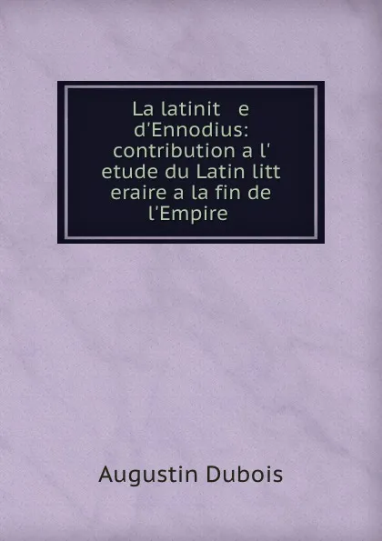 Обложка книги La latinit   e d.Ennodius: contribution a l.   etude du Latin litt   eraire a la fin de l.Empire ., Augustin Dubois