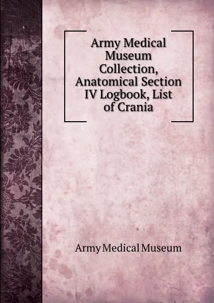 Обложка книги Army Medical Museum Collection, Anatomical Section IV Logbook, List of Crania, Army Medical Museum