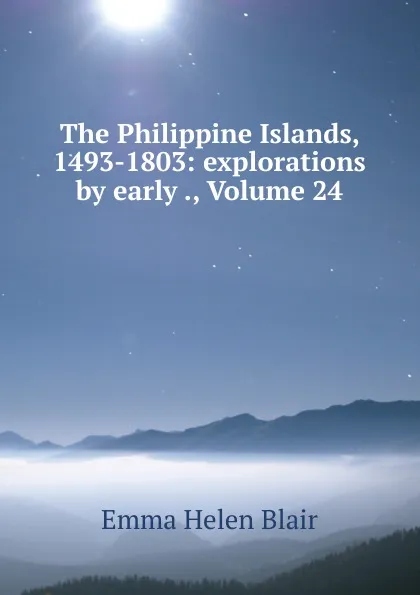 Обложка книги The Philippine Islands, 1493-1803: explorations by early ., Volume 24, Blair Emma Helen