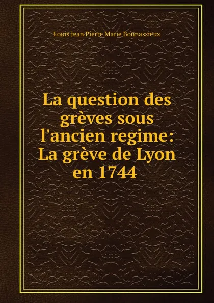 Обложка книги La question des greves sous l.ancien regime: La greve de Lyon en 1744 ., Louis Jean Pierre Marie Bonnassieux