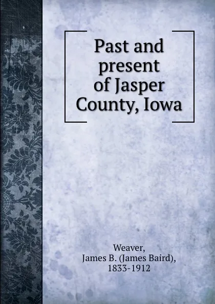 Обложка книги Past and present of Jasper County, Iowa, James Baird Weaver