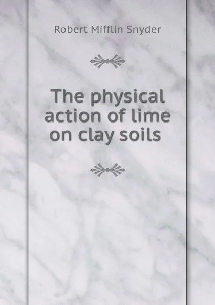 Обложка книги The physical action of lime on clay soils ., Robert Mifflin Snyder