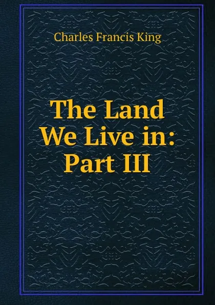 Обложка книги The Land We Live in: Part III., Charles Francis King