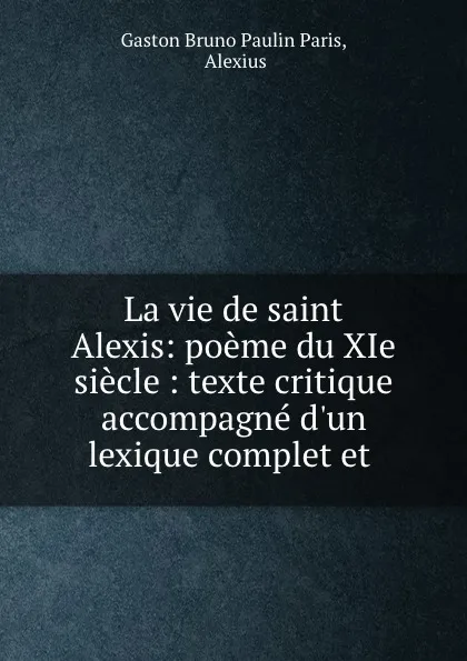 Обложка книги La vie de saint Alexis: poeme du XIe siecle : texte critique accompagne d.un lexique complet et ., Gaston Bruno Paulin Paris