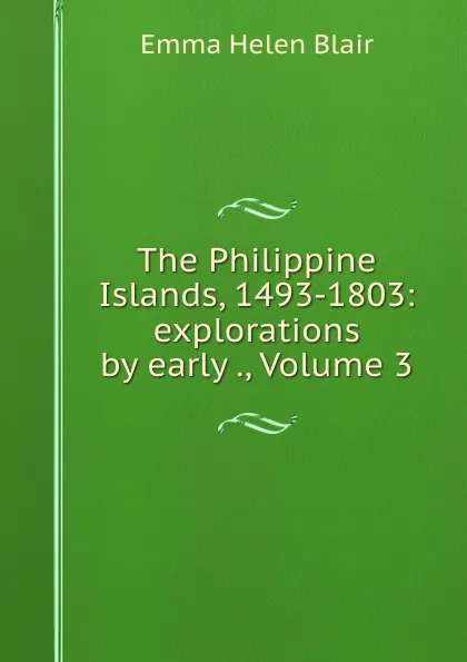 Обложка книги The Philippine Islands, 1493-1803: explorations by early ., Volume 3, Blair Emma Helen