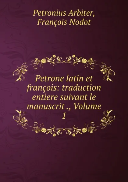 Обложка книги Petrone latin et francois: traduction entiere suivant le manuscrit ., Volume 1, Petronius Arbiter