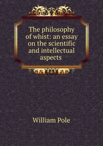 Обложка книги The philosophy of whist: an essay on the scientific and intellectual aspects ., William Pole