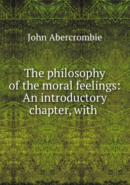 Обложка книги The philosophy of the moral feelings: An introductory chapter, with ., John Abercrombie