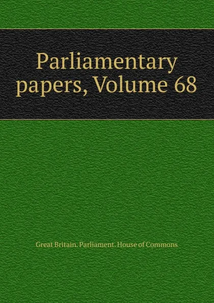 Обложка книги Parliamentary papers, Volume 68, Great Britain. Parliament. House of Commons