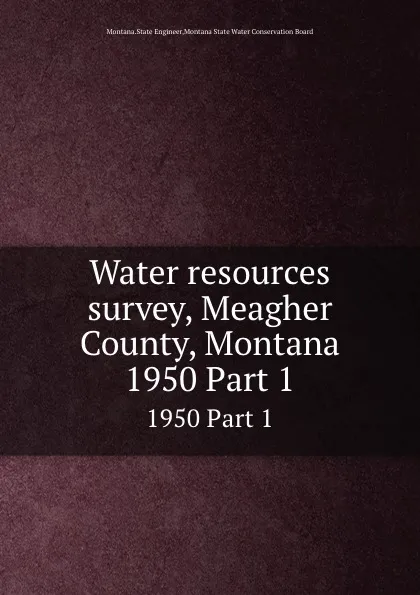 Обложка книги Water resources survey, Meagher County, Montana. 1950 Part 1, Montana. State Engineer