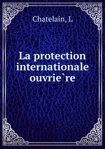 Обложка книги La protection internationale ouvriere, L. Chatelain