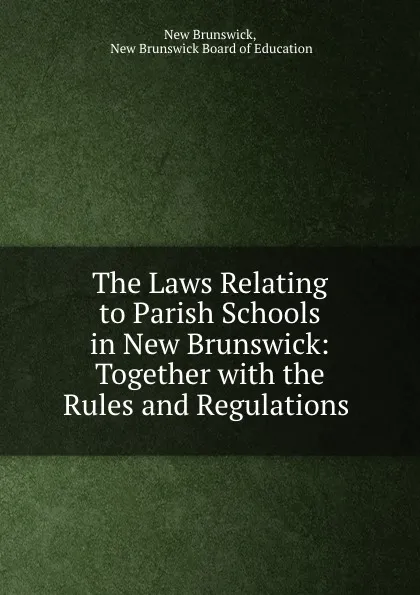 Обложка книги The Laws Relating to Parish Schools in New Brunswick: Together with the Rules and Regulations ., New Brunswick