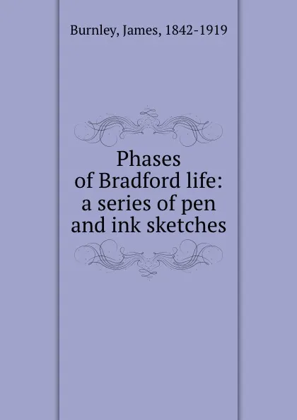 Обложка книги Phases of Bradford life: a series of pen and ink sketches, James Burnley