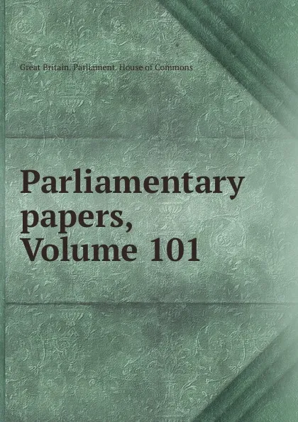 Обложка книги Parliamentary papers, Volume 101, Great Britain. Parliament. House of Commons