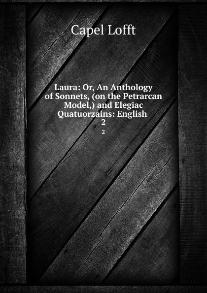 Обложка книги Laura: Or, An Anthology of Sonnets, (on the Petrarcan Model,) and Elegiac Quatuorzains: English . 2, Capel Lofft