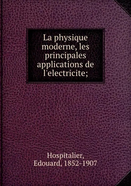 Обложка книги La physique moderne, les principales applications de l.electricite;, Edouard Hospitalier