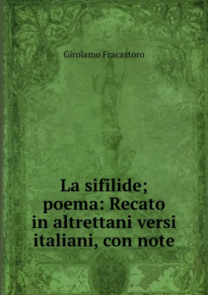 Обложка книги La sifilide; poema: Recato in altrettani versi italiani, con note, Girolamo Fracastoro