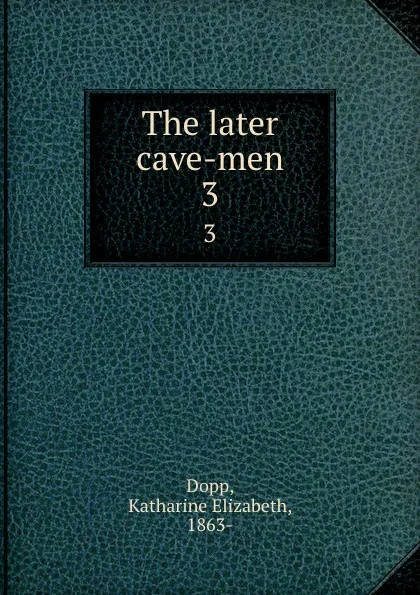 Обложка книги The later cave-men. 3, Katharine Elizabeth Dopp