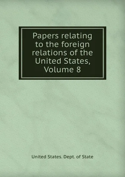 Обложка книги Papers relating to the foreign relations of the United States, Volume 8, The Department Of State