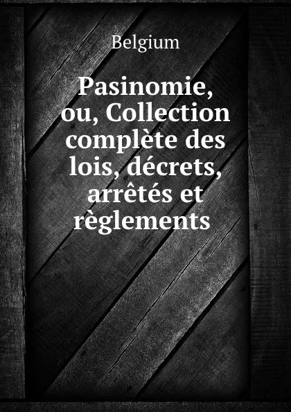 Обложка книги Pasinomie, ou, Collection complete des lois, decrets, arretes et reglements ., Belgium