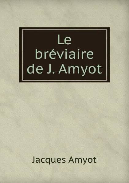 Обложка книги Le breviaire de J. Amyot, Jacques Amyot