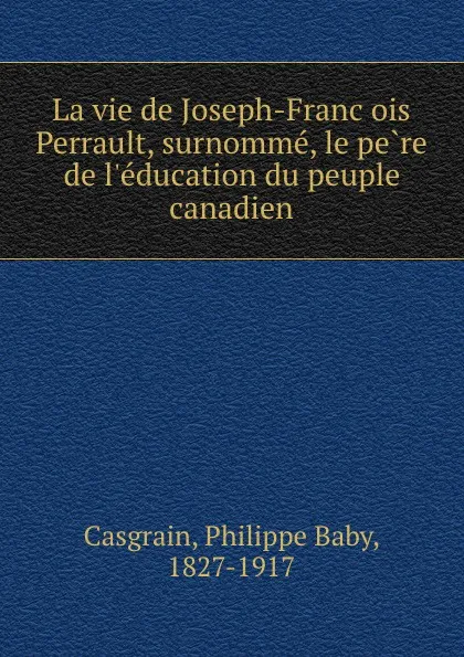 Обложка книги La vie de Joseph-Francois Perrault, surnomme, le pere de l.education du peuple canadien, Philippe Baby Casgrain