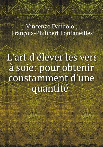 Обложка книги L.art d.elever les vers a soie: pour obtenir constamment d.une quantite ., Vincenzo Dandolo