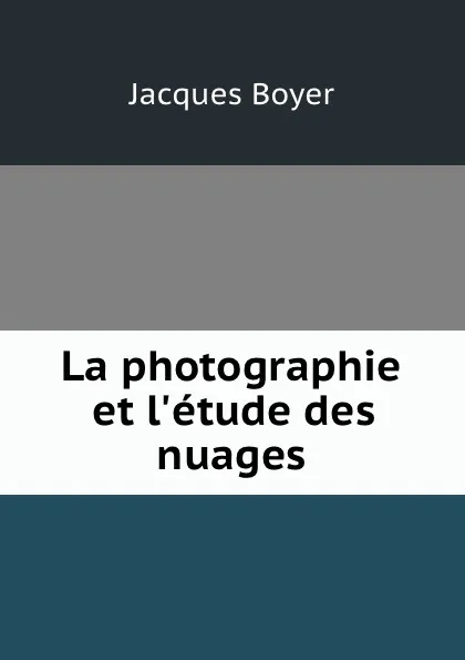 Обложка книги La photographie et l.etude des nuages, Jacques Boyer