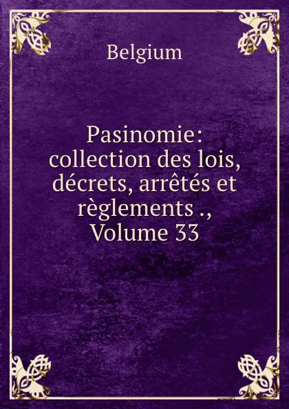 Обложка книги Pasinomie: collection des lois, decrets, arretes et reglements ., Volume 33, Belgium