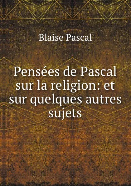 Обложка книги Pensees de Pascal sur la religion: et sur quelques autres sujets, Blaise Pascal