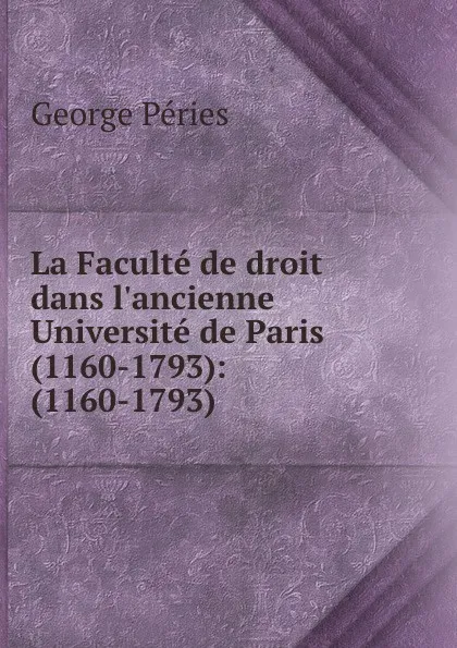 Обложка книги La Faculte de droit dans l.ancienne Universite de Paris (1160-1793): (1160-1793), George Péries