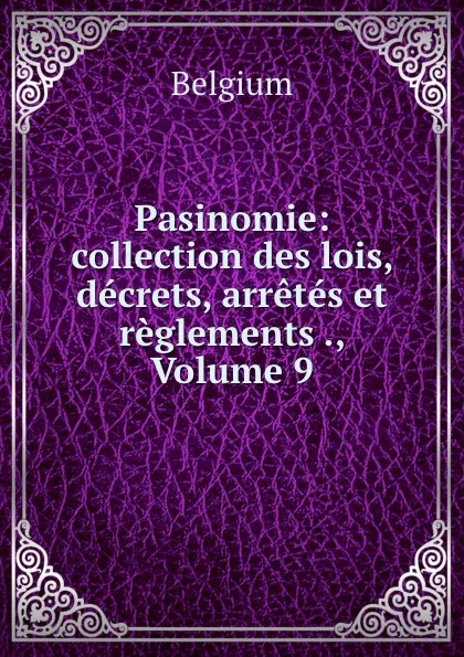 Обложка книги Pasinomie: collection des lois, decrets, arretes et reglements ., Volume 9, Belgium