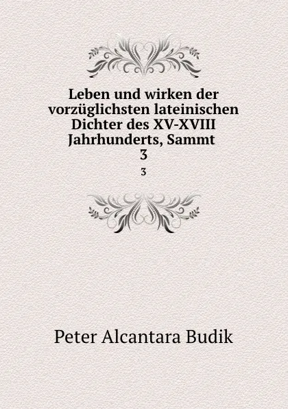 Обложка книги Leben und wirken der vorzuglichsten lateinischen Dichter des XV-XVIII Jahrhunderts, Sammt . 3, Peter Alcantara Budik