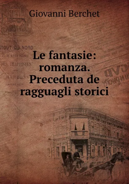 Обложка книги Le fantasie: romanza. Preceduta de ragguagli storici, Giovanni Berchet