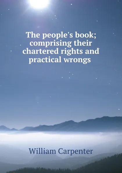 Обложка книги The people.s book; comprising their chartered rights and practical wrongs ., William Carpenter