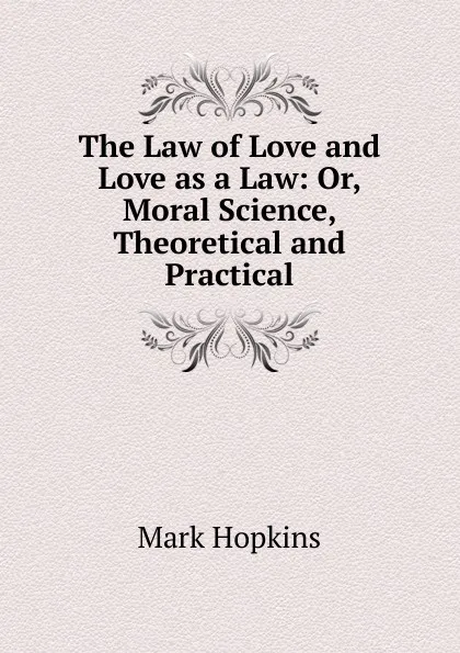 Обложка книги The Law of Love and Love as a Law: Or, Moral Science, Theoretical and Practical, Mark Hopkins