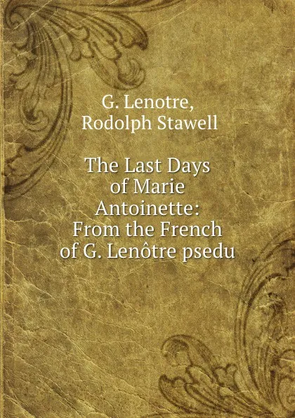 Обложка книги The Last Days of Marie Antoinette: From the French of G. Lenotre psedu., G. Lenotre