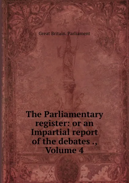 Обложка книги The Parliamentary register: or an Impartial report of the debates ., Volume 4, Great Britain. Parliament