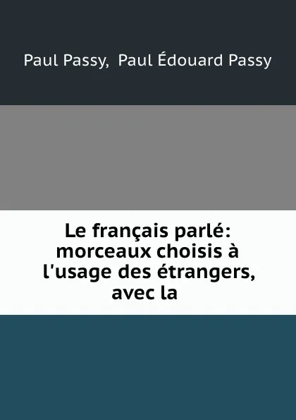 Обложка книги Le francais parle: morceaux choisis a l.usage des etrangers, avec la ., Paul Passy