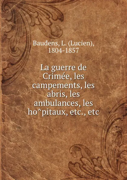 Обложка книги La guerre de Crimee, les campements, les abris, les ambulances, les hopitaux, etc., etc, Lucien Baudens