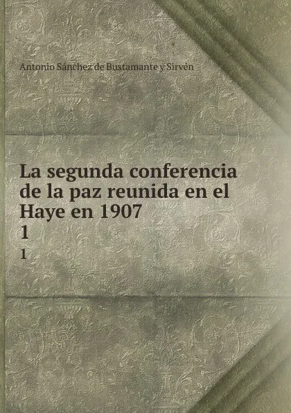 Обложка книги La segunda conferencia de la paz reunida en el Haye en 1907. 1, Antonio Sánchez de Bustamante yvén