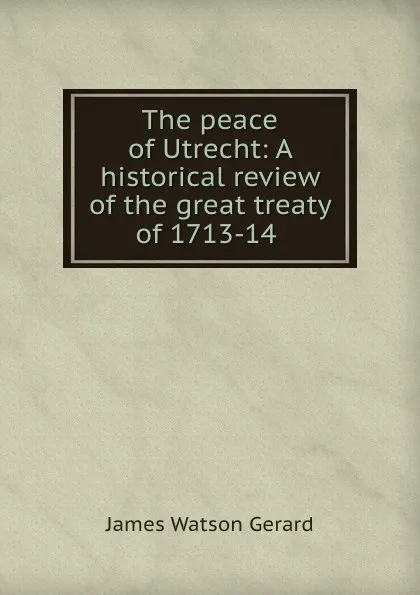 Обложка книги The peace of Utrecht: A historical review of the great treaty of 1713-14 ., James Watson Gerard